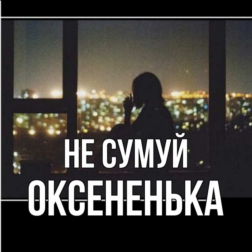 Открытка на каждый день з підписом, Оксененька Не сумуй смотрит на ночной город Прикольна листівка з побажанням онлайн скачати безкоштовно 