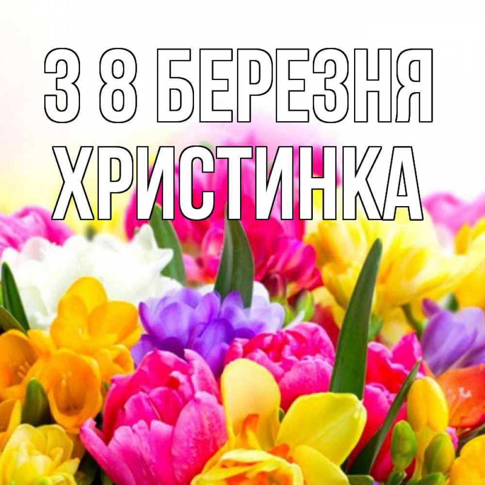 Открытка на каждый день з підписом, Христинка З 8 БЕРЕЗНЯ тюльпаны Прикольна листівка з побажанням онлайн скачати безкоштовно 