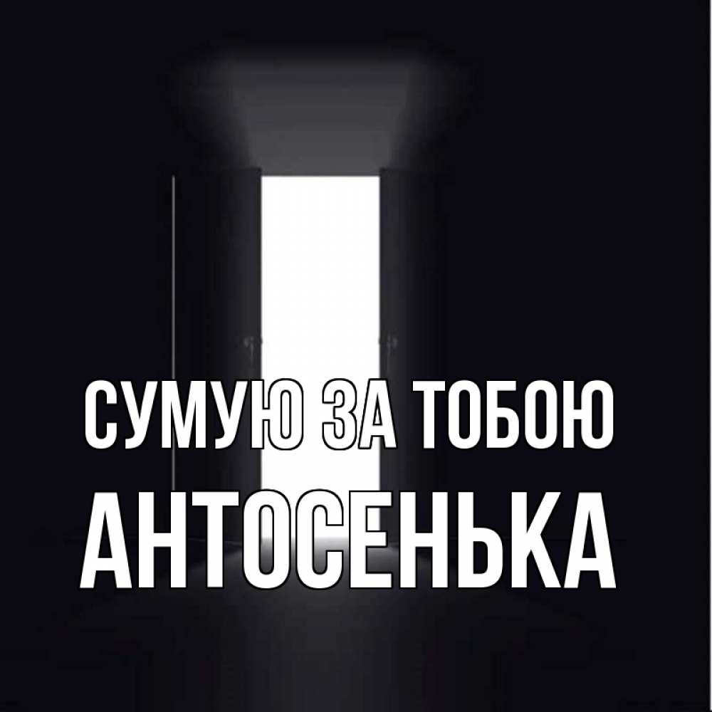 Открытка на каждый день з підписом, Антосенька Сумую за тобою дверь и свет Прикольна листівка з побажанням онлайн скачати безкоштовно 