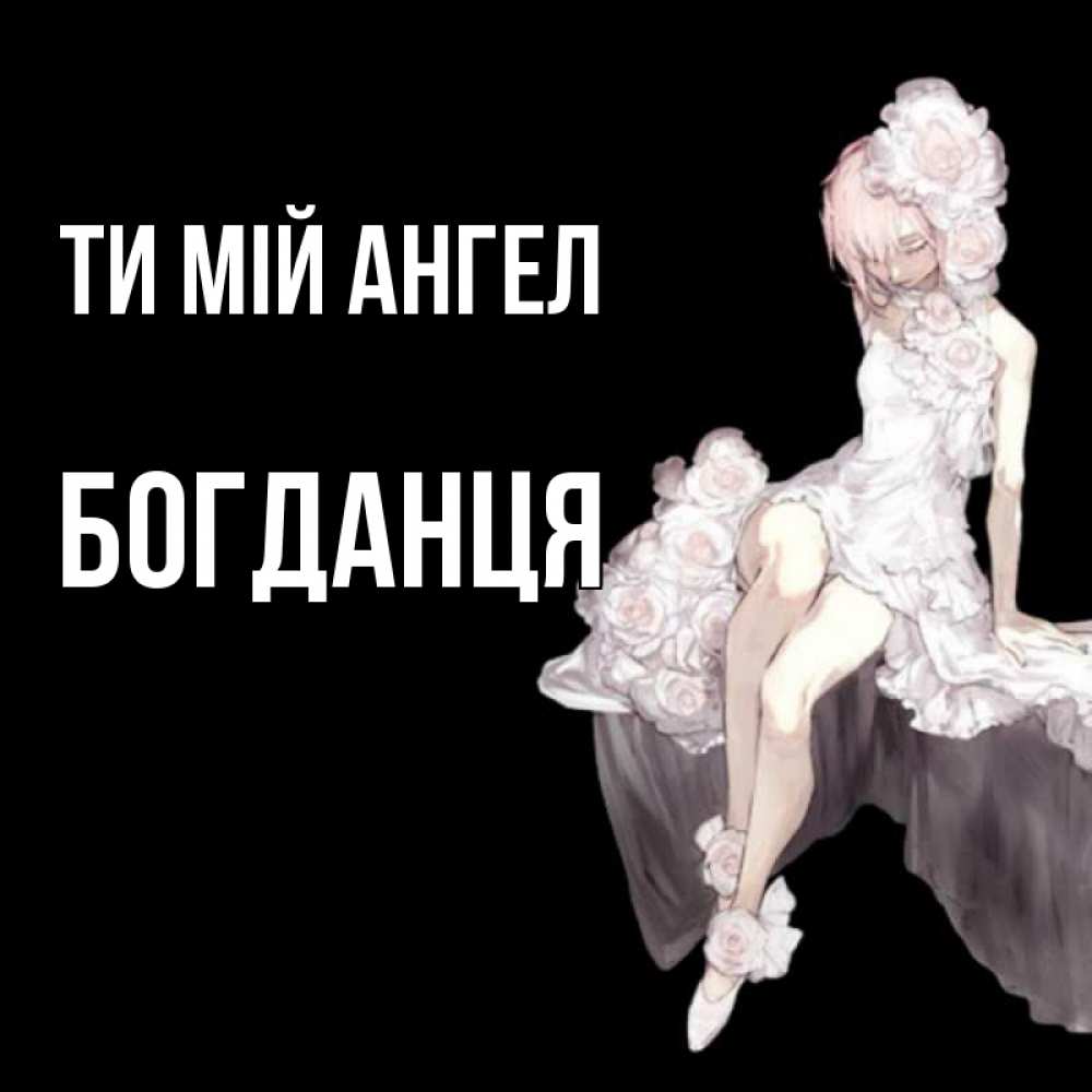 Открытка на каждый день з підписом, Богданця Ти мій ангел девушка в стиле аниме как ангел Прикольна листівка з побажанням онлайн скачати безкоштовно 