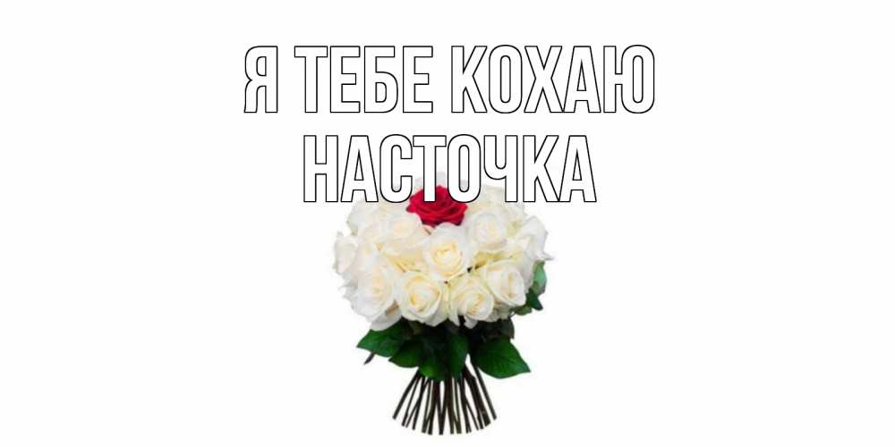 Открытка на каждый день з підписом, Насточка Я тебе кохаю единственная Прикольна листівка з побажанням онлайн скачати безкоштовно 