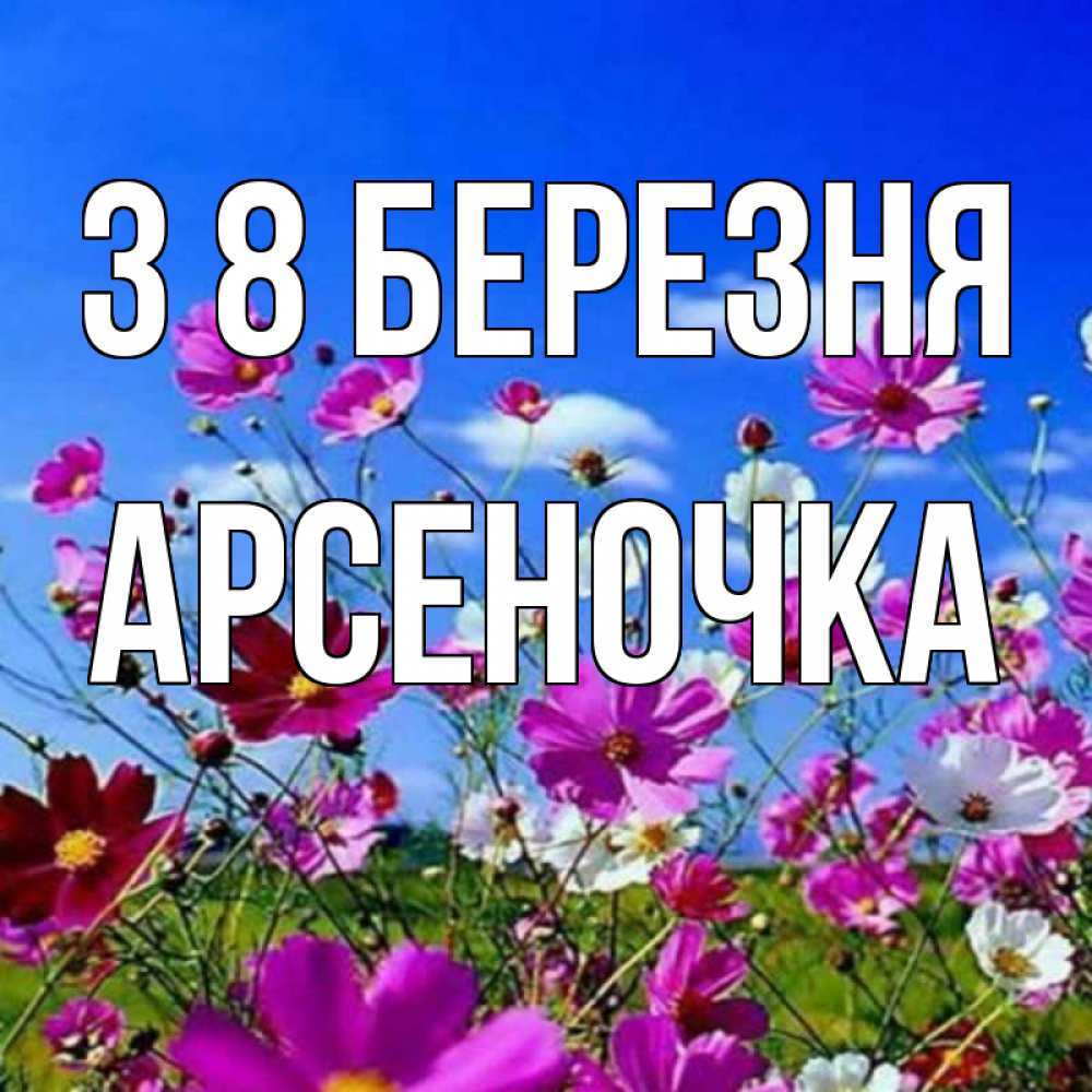 Открытка на каждый день з підписом, Арсеночка З 8 БЕРЕЗНЯ цветы Прикольна листівка з побажанням онлайн скачати безкоштовно 