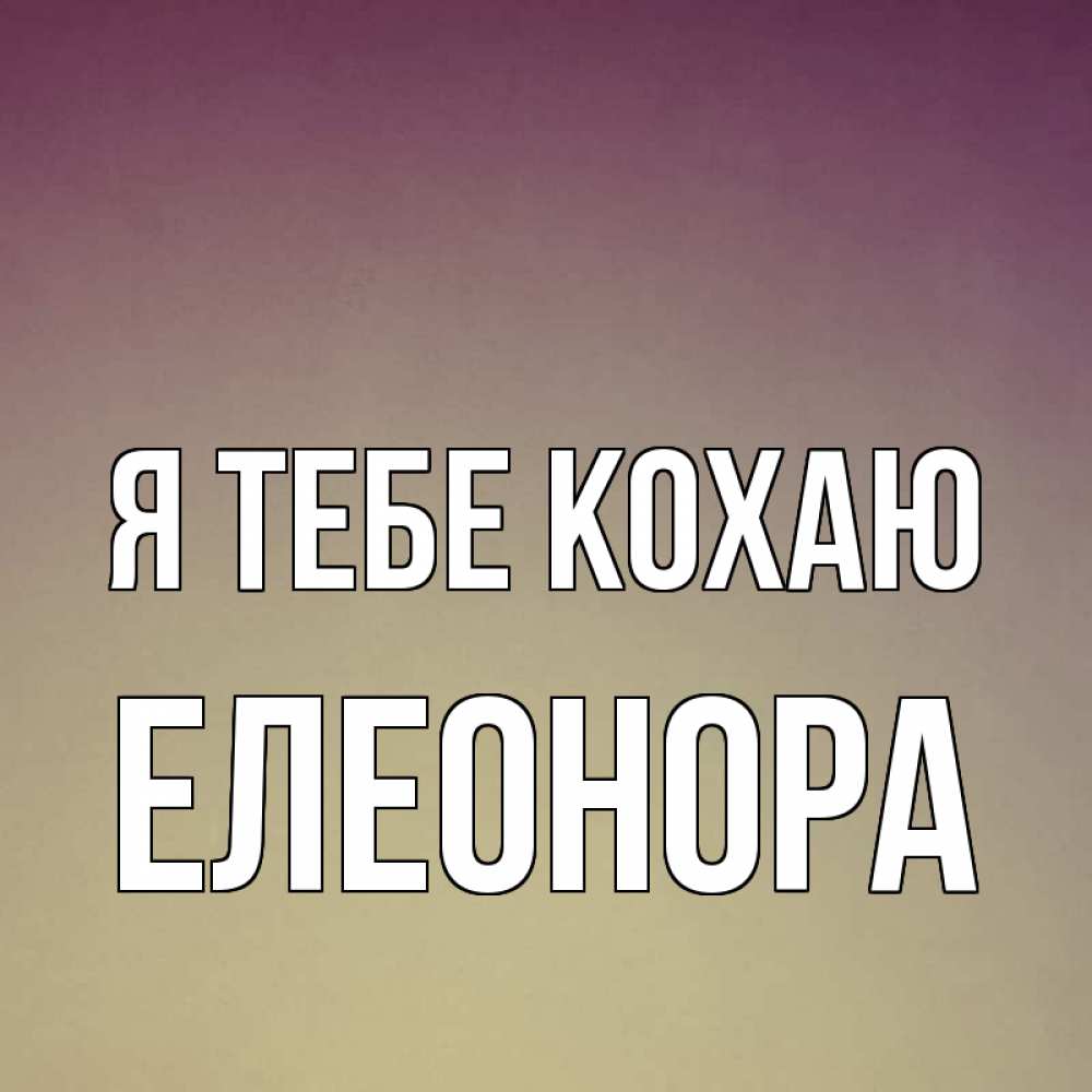 Открытка на каждый день з підписом, Елеонора Я тебе кохаю для любимой Прикольна листівка з побажанням онлайн скачати безкоштовно 