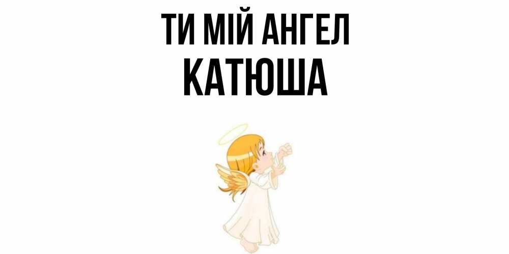 Открытка на каждый день з підписом, Катюша Ти мій ангел ангел, девочка Прикольна листівка з побажанням онлайн скачати безкоштовно 
