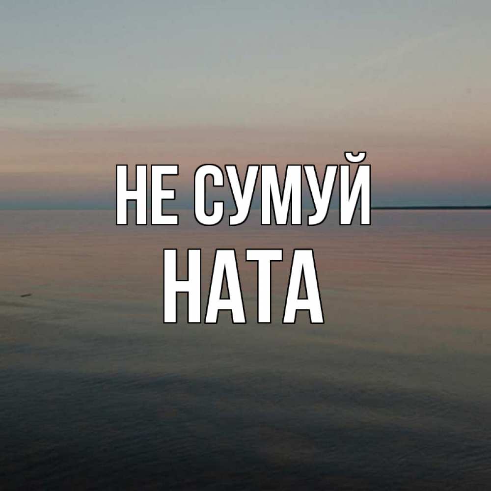 Открытка на каждый день з підписом, Ната Не сумуй водная гладь Прикольна листівка з побажанням онлайн скачати безкоштовно 