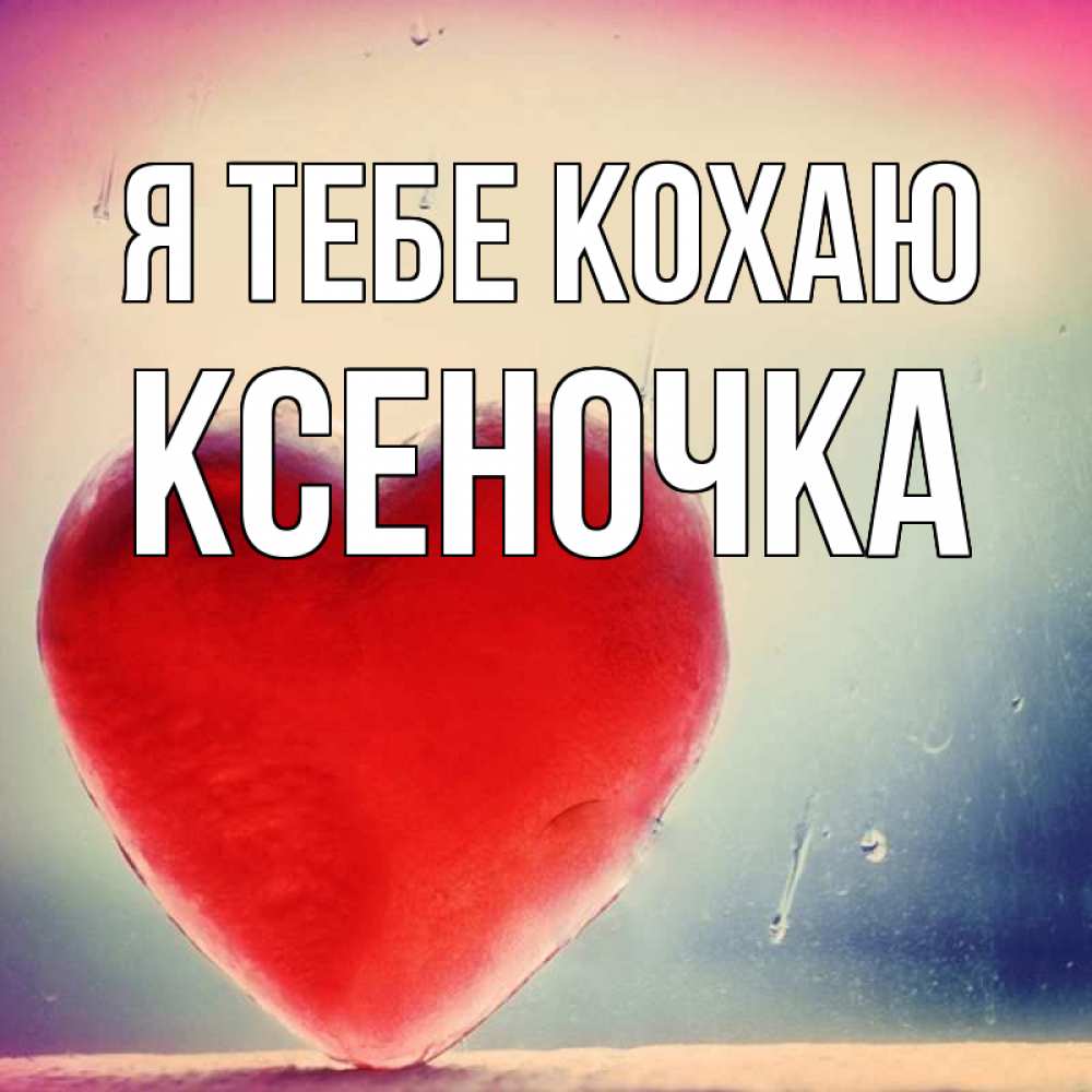 Открытка на каждый день з підписом, Ксеночка Я тебе кохаю красное сердечко Прикольна листівка з побажанням онлайн скачати безкоштовно 