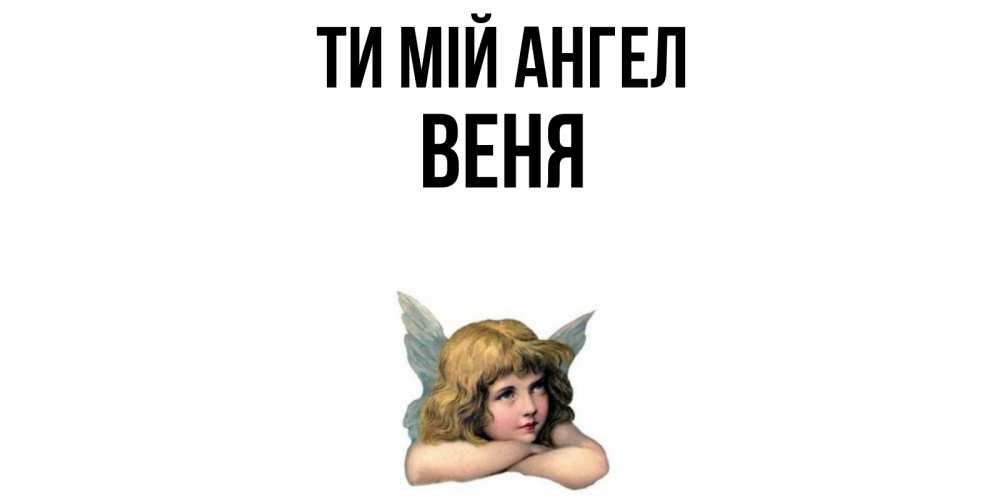 Открытка на каждый день з підписом, Веня Ти мій ангел ангел Прикольна листівка з побажанням онлайн скачати безкоштовно 