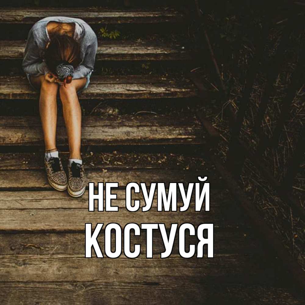 Открытка на каждый день з підписом, Костуся Не сумуй девушка сидит на деревянных ступеньках Прикольна листівка з побажанням онлайн скачати безкоштовно 