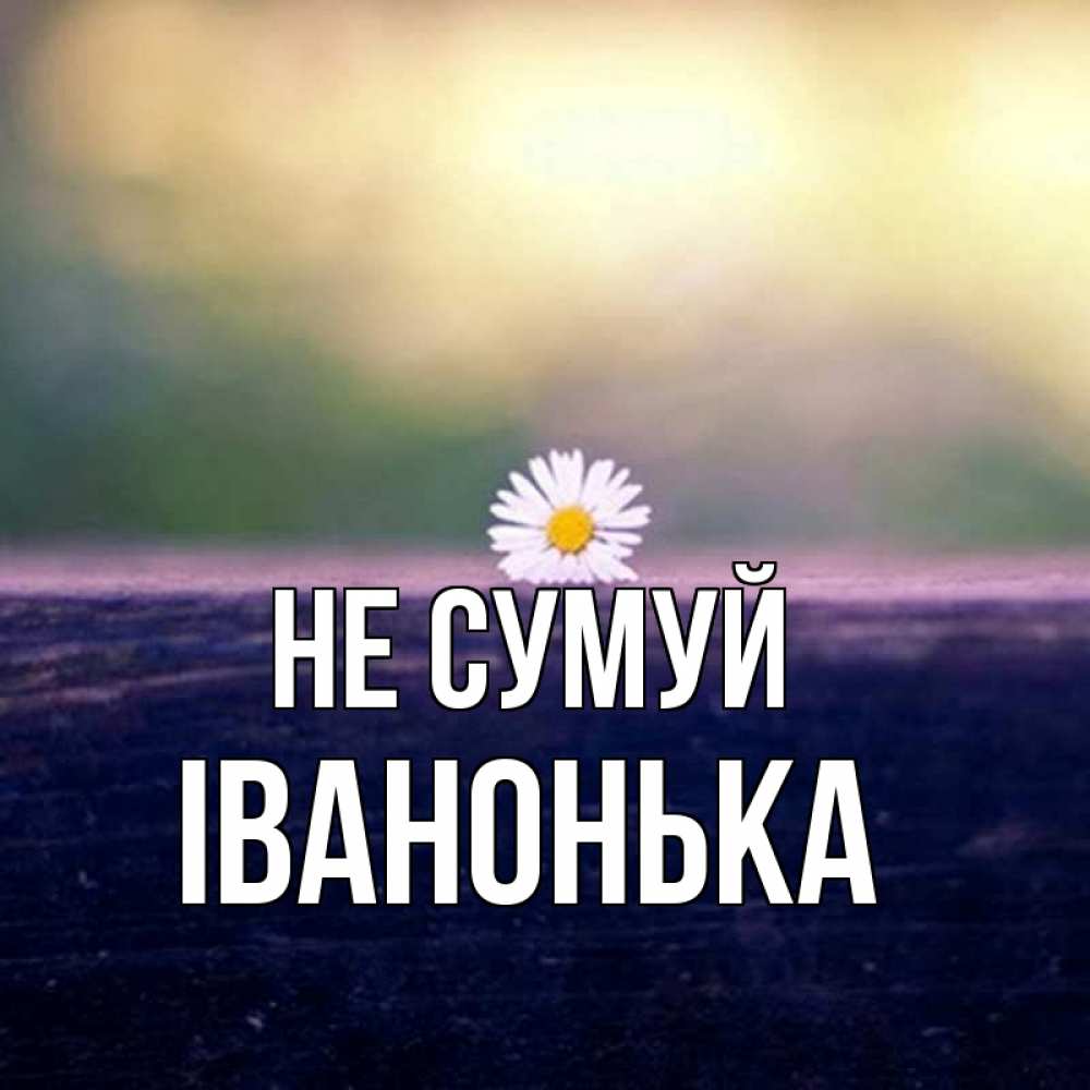 Открытка на каждый день з підписом, Іванонька Не сумуй красота Прикольна листівка з побажанням онлайн скачати безкоштовно 
