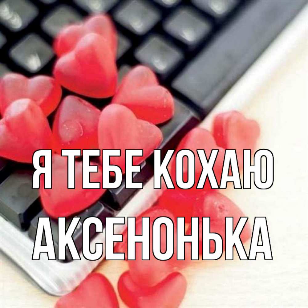 Открытка на каждый день з підписом, Аксенонька Я тебе кохаю конфеты в виде сердец Прикольна листівка з побажанням онлайн скачати безкоштовно 