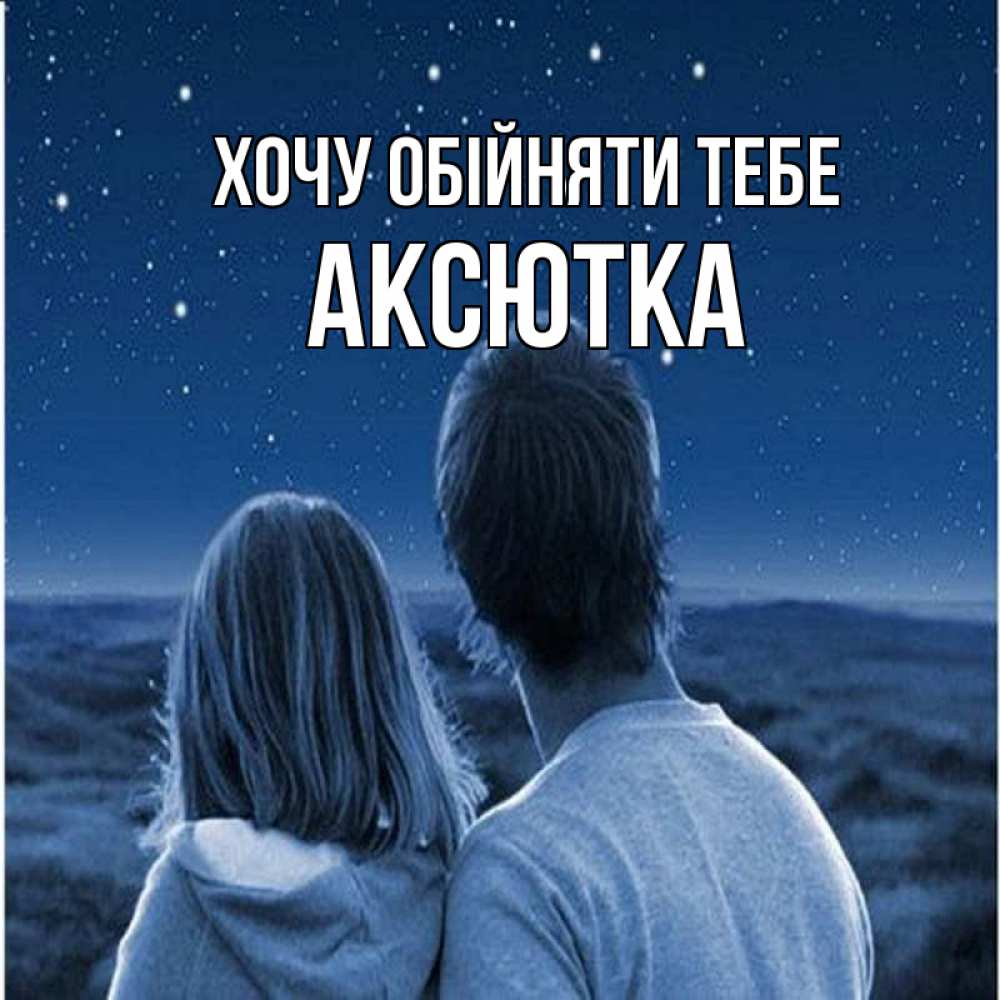 Открытка на каждый день з підписом, Аксютка Хочу обійняти тебе парень с девушкой смотрят на звезды Прикольна листівка з побажанням онлайн скачати безкоштовно 
