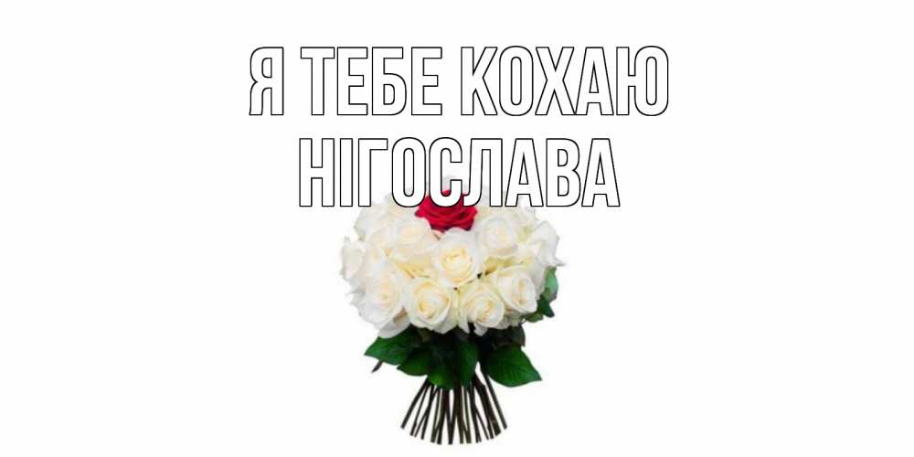 Открытка на каждый день з підписом, Нігослава Я тебе кохаю единственная Прикольна листівка з побажанням онлайн скачати безкоштовно 