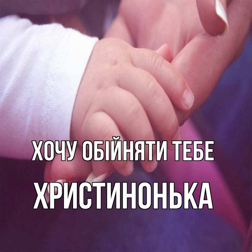 Открытка на каждый день з підписом, Христинонька Хочу обійняти тебе мама с ребенком Прикольна листівка з побажанням онлайн скачати безкоштовно 