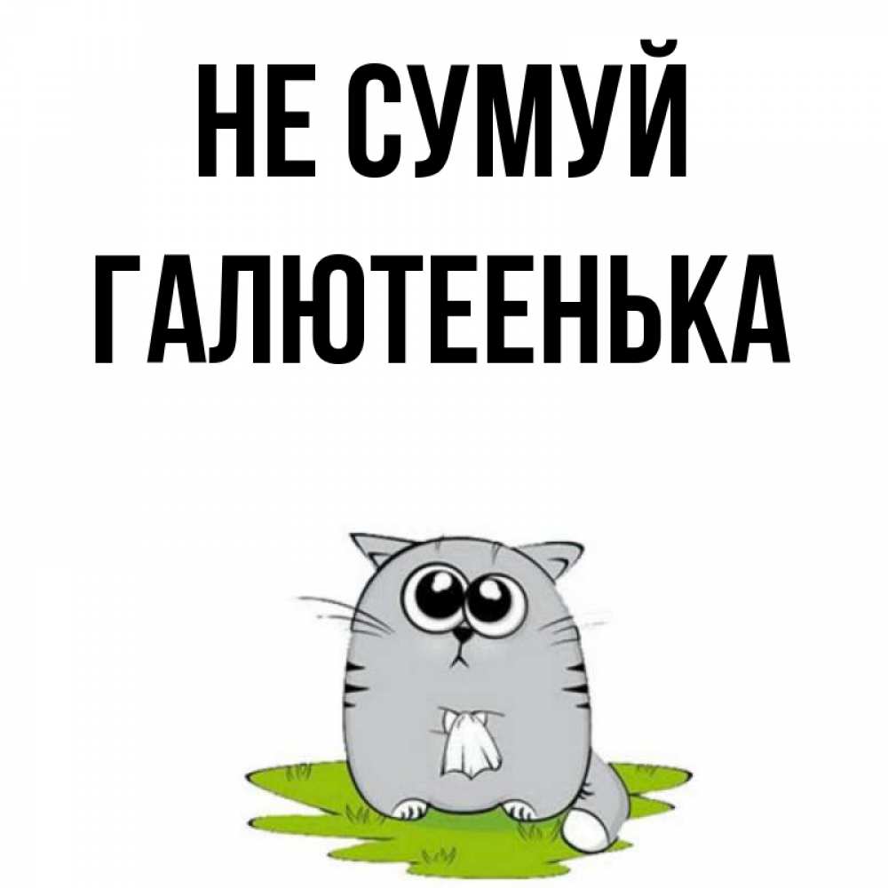 Открытка на каждый день з підписом, Галютеенька Не сумуй грустный котяра Прикольна листівка з побажанням онлайн скачати безкоштовно 
