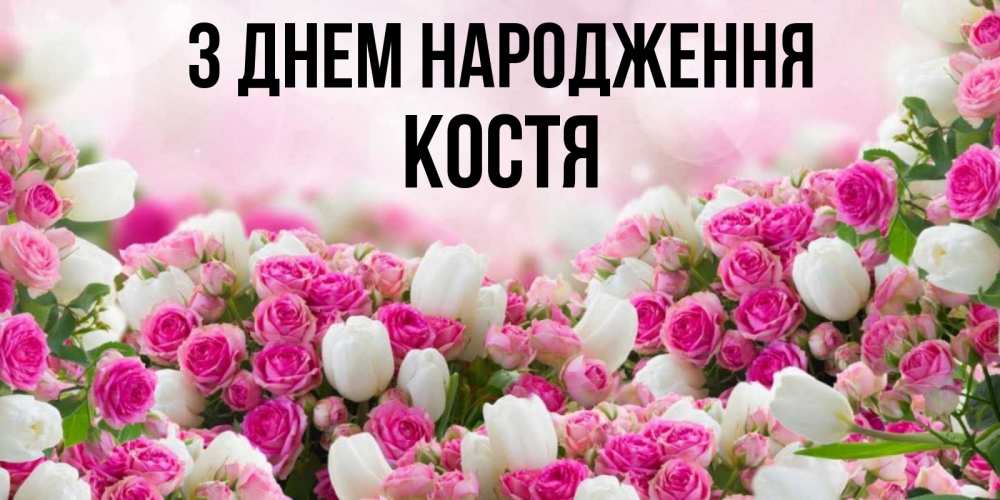 Открытка на каждый день з підписом, Костя З Днем народження открытка с разными розами Прикольна листівка з побажанням онлайн скачати безкоштовно 