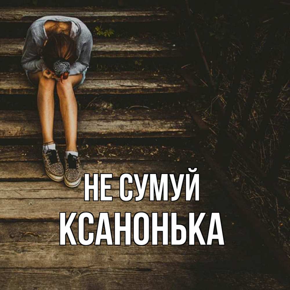 Открытка на каждый день з підписом, Ксанонька Не сумуй девушка сидит на деревянных ступеньках Прикольна листівка з побажанням онлайн скачати безкоштовно 