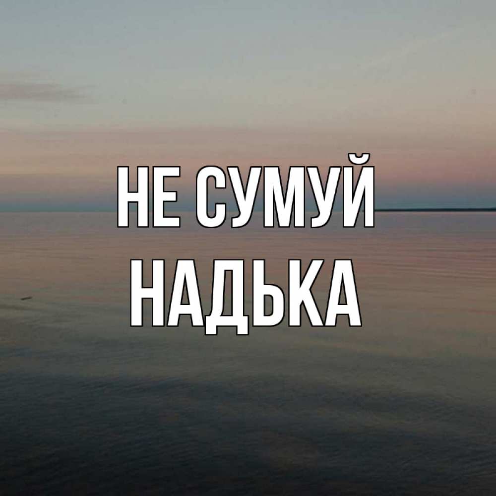 Открытка на каждый день з підписом, Надька Не сумуй водная гладь Прикольна листівка з побажанням онлайн скачати безкоштовно 
