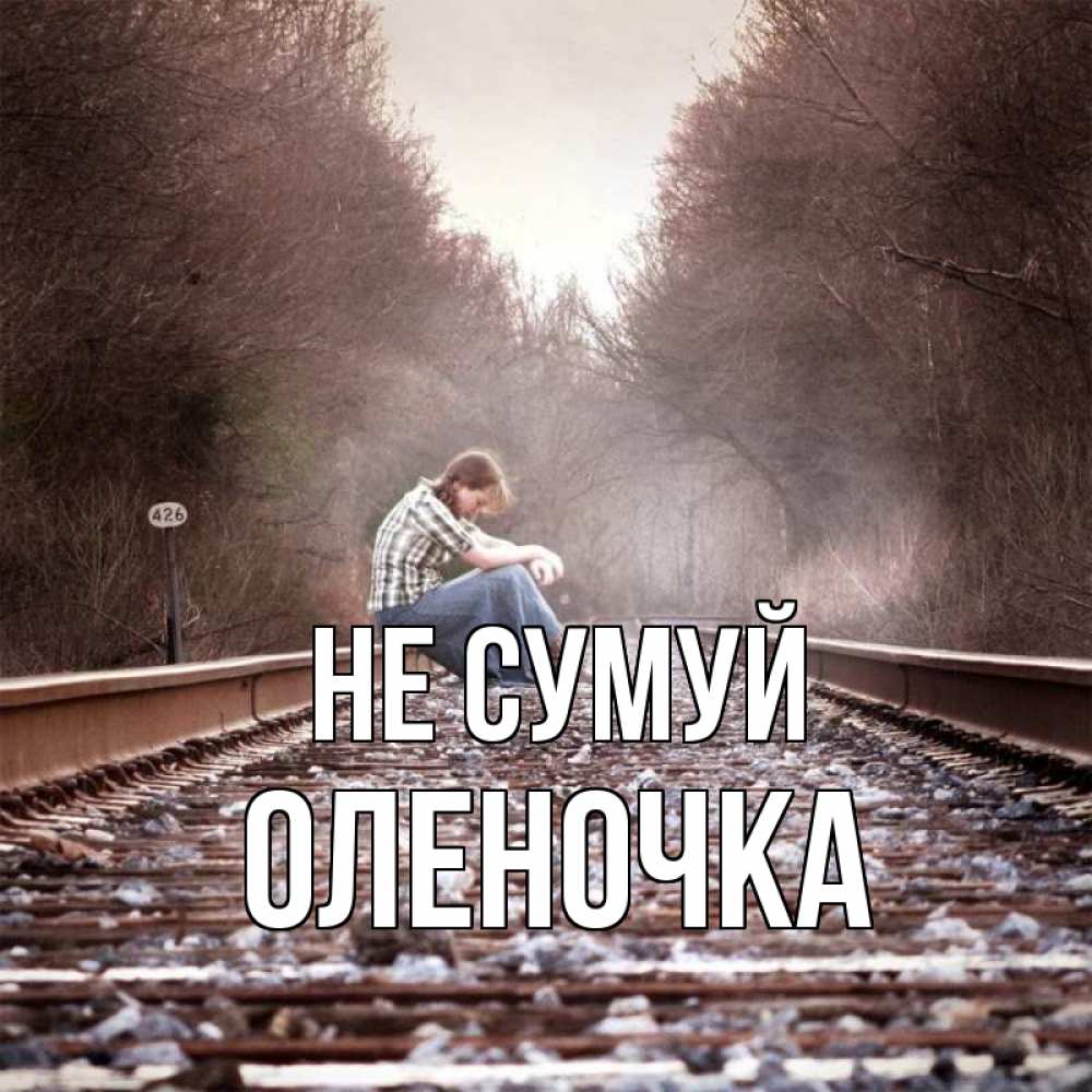 Открытка на каждый день з підписом, Оленочка Не сумуй девушка на рельсах Прикольна листівка з побажанням онлайн скачати безкоштовно 