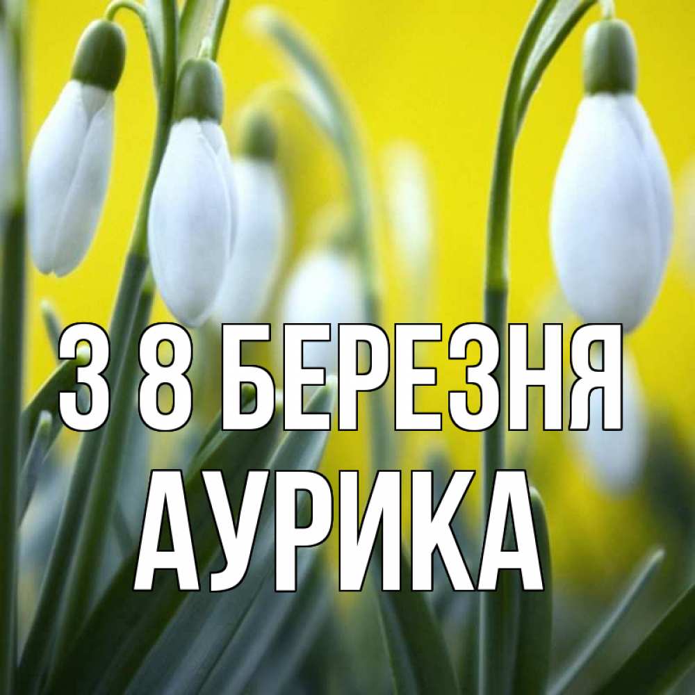 Открытка на каждый день з підписом, Аурика З 8 БЕРЕЗНЯ весенние цветы Прикольна листівка з побажанням онлайн скачати безкоштовно 