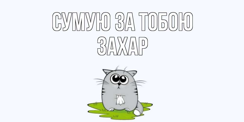 Открытка на каждый день з підписом, Захар Сумую за тобою открытки с котиками я по тебе скучаю с именем Прикольна листівка з побажанням онлайн скачати безкоштовно 