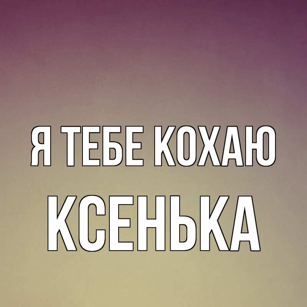 Открытка на каждый день з підписом, Ксенька Я тебе кохаю для любимой Прикольна листівка з побажанням онлайн скачати безкоштовно 