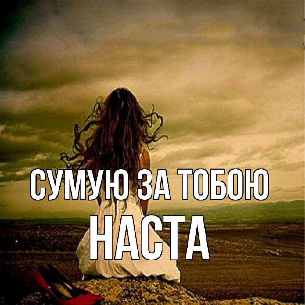 Открытка на каждый день з підписом, Наста Сумую за тобою возвращайся Прикольна листівка з побажанням онлайн скачати безкоштовно 