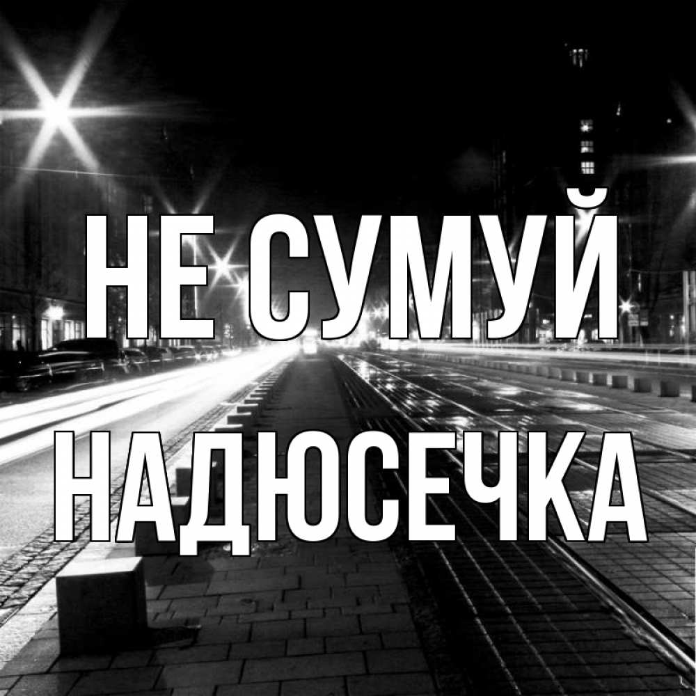 Открытка на каждый день з підписом, Надюсечка Не сумуй ночной проспект Прикольна листівка з побажанням онлайн скачати безкоштовно 