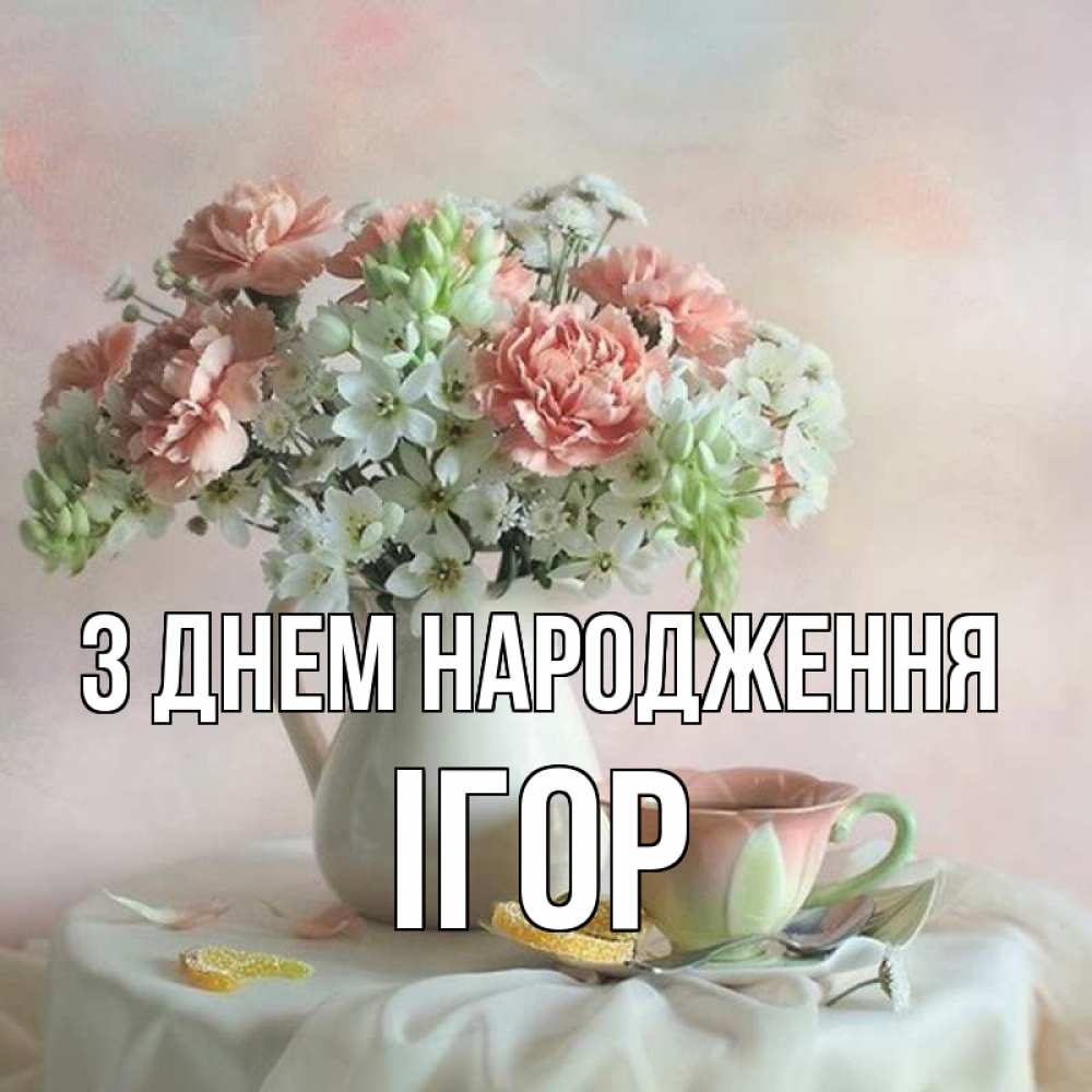 Открытка на каждый день з підписом, Ігор З Днем народження с цветами Прикольна листівка з побажанням онлайн скачати безкоштовно 