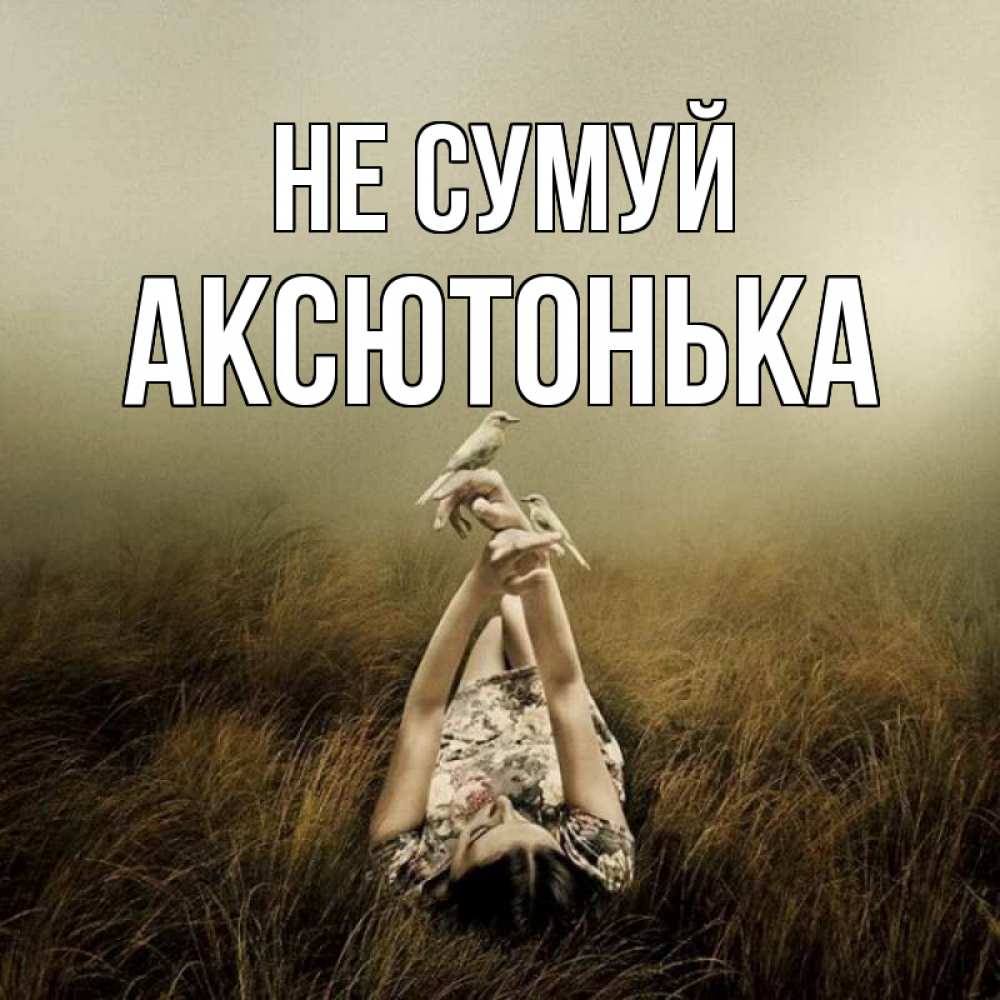Открытка на каждый день з підписом, Аксютонька Не сумуй поле и туман Прикольна листівка з побажанням онлайн скачати безкоштовно 