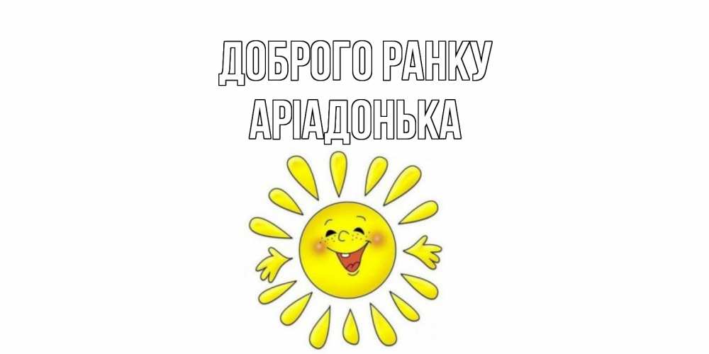Открытка на каждый день з підписом, Аріадонька Доброго ранку солнце Прикольна листівка з побажанням онлайн скачати безкоштовно 