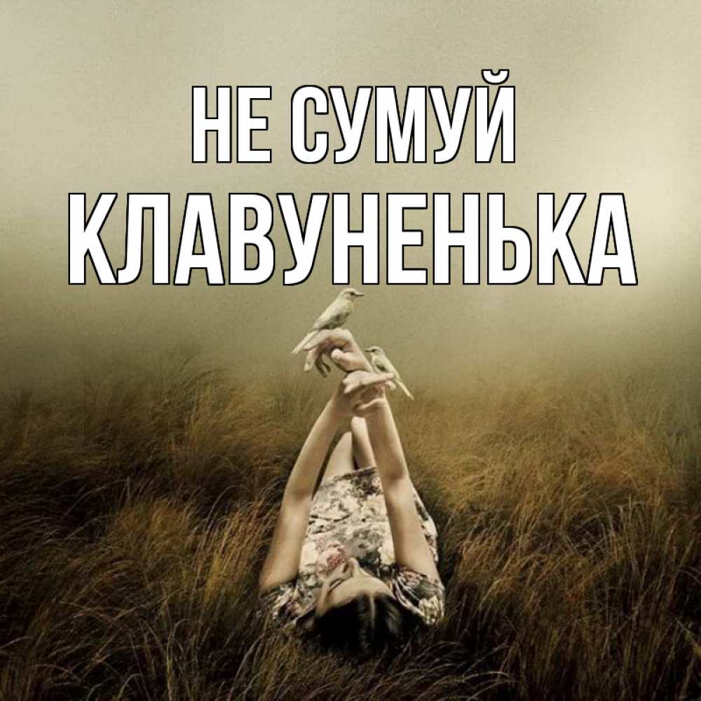 Открытка на каждый день з підписом, Клавуненька Не сумуй поле и туман Прикольна листівка з побажанням онлайн скачати безкоштовно 