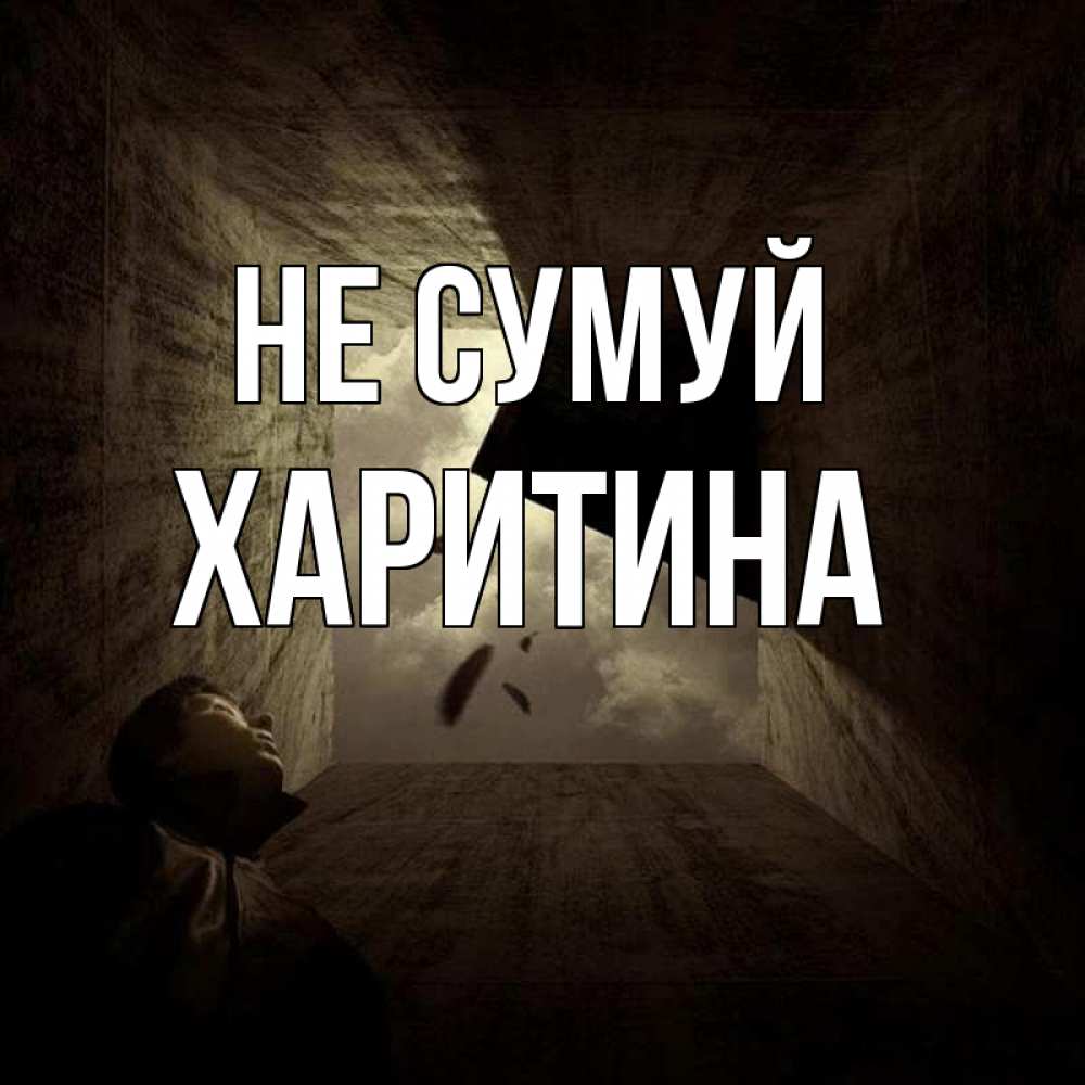 Открытка на каждый день з підписом, Харитина Не сумуй жуть Прикольна листівка з побажанням онлайн скачати безкоштовно 