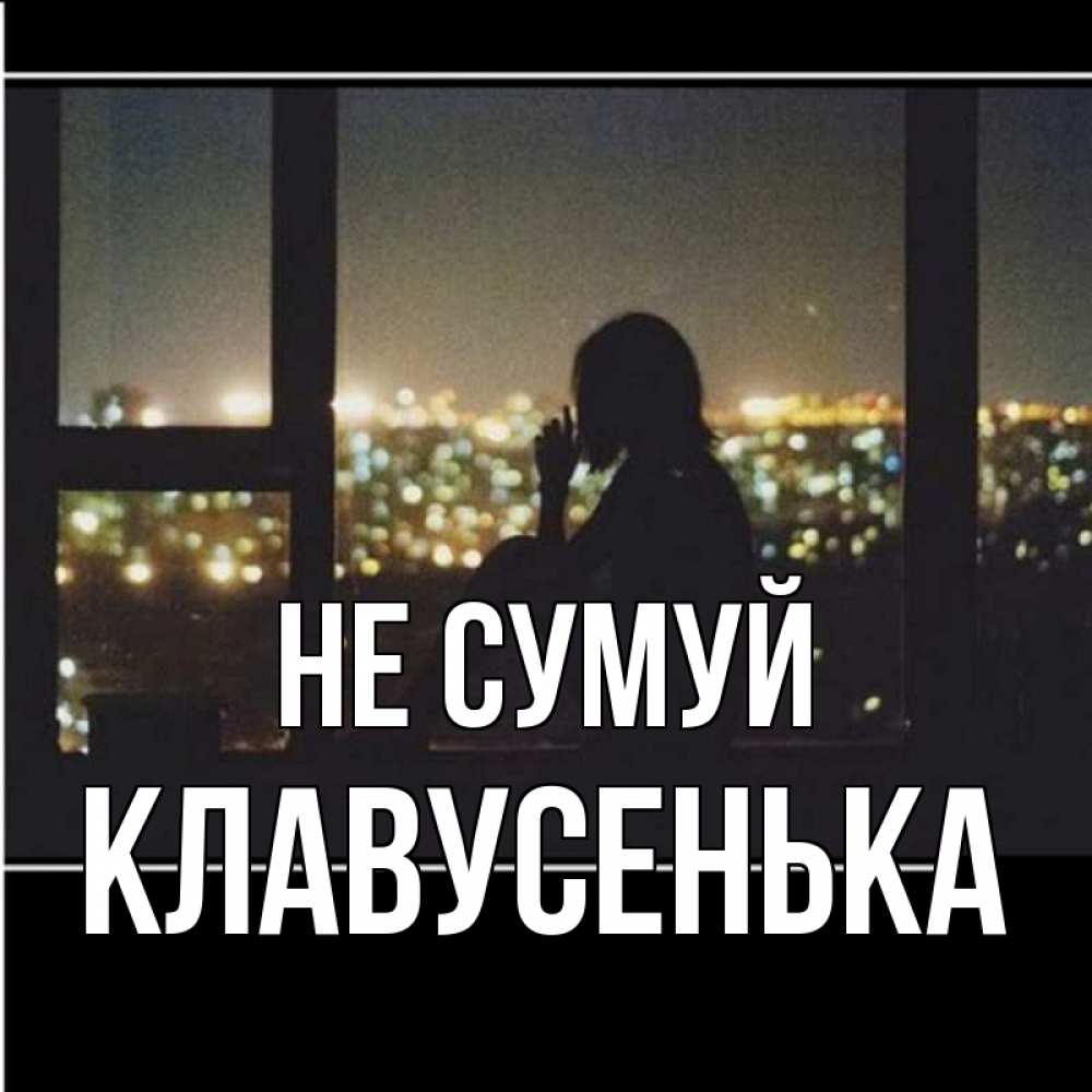 Открытка на каждый день з підписом, Клавусенька Не сумуй смотрит на ночной город Прикольна листівка з побажанням онлайн скачати безкоштовно 