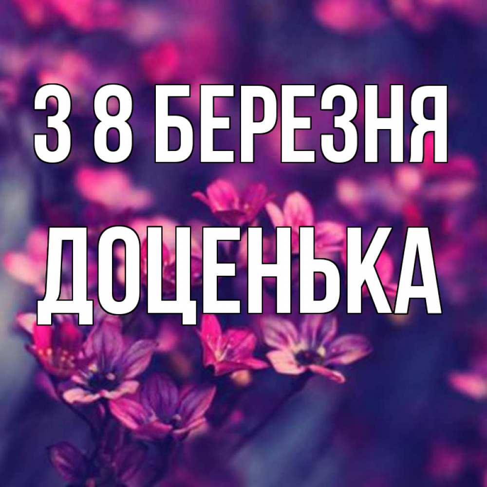 Открытка на каждый день з підписом, Доценька З 8 БЕРЕЗНЯ небольшие цветы 1 Прикольна листівка з побажанням онлайн скачати безкоштовно 