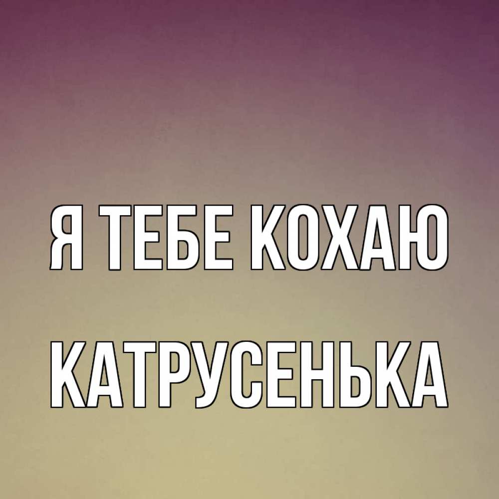 Открытка на каждый день з підписом, Катрусенька Я тебе кохаю для любимой Прикольна листівка з побажанням онлайн скачати безкоштовно 
