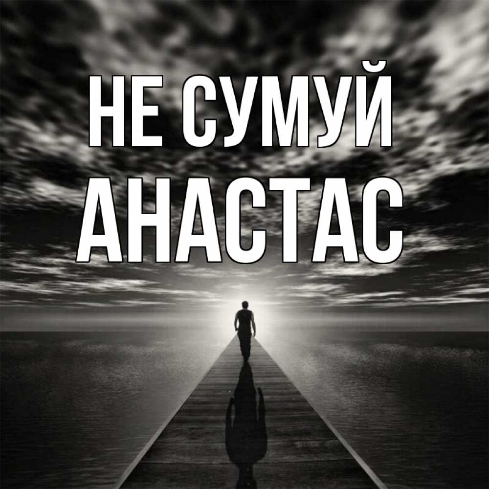 Открытка на каждый день з підписом, Анастас Не сумуй человек Прикольна листівка з побажанням онлайн скачати безкоштовно 