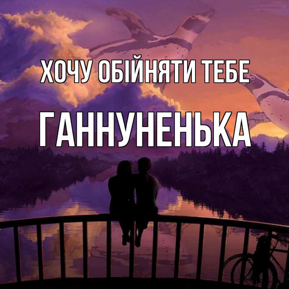 Открытка на каждый день з підписом, Ганнуненька Хочу обійняти тебе парочка сидит на мосте или на набережной Прикольна листівка з побажанням онлайн скачати безкоштовно 