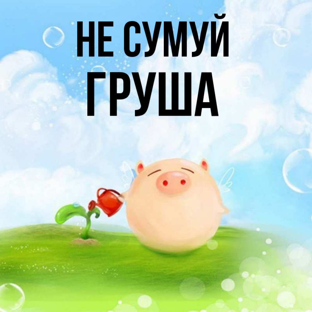 Открытка на каждый день з підписом, Груша Не сумуй поливает цветок порося Прикольна листівка з побажанням онлайн скачати безкоштовно 