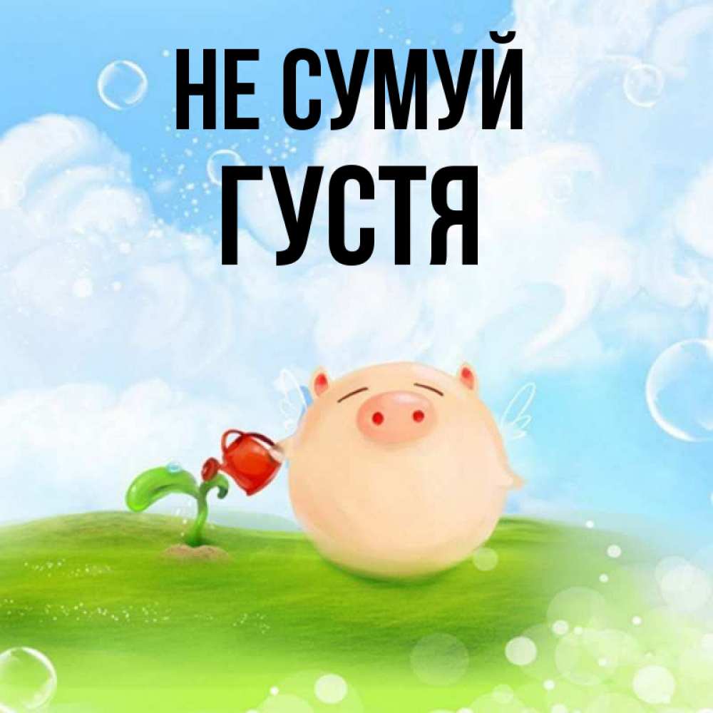 Открытка на каждый день з підписом, Густя Не сумуй поливает цветок порося Прикольна листівка з побажанням онлайн скачати безкоштовно 