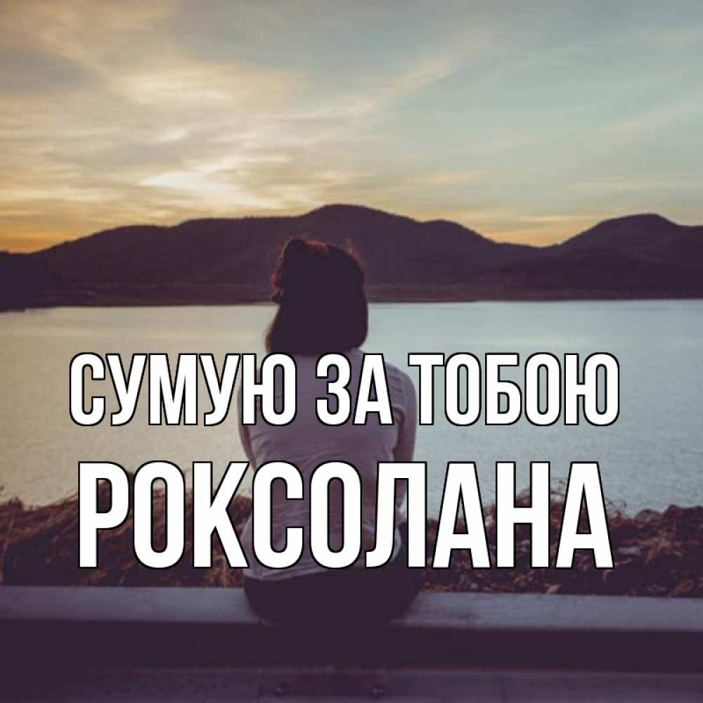 Открытка на каждый день з підписом, Роксолана Сумую за тобою я уже соскучилась Прикольна листівка з побажанням онлайн скачати безкоштовно 
