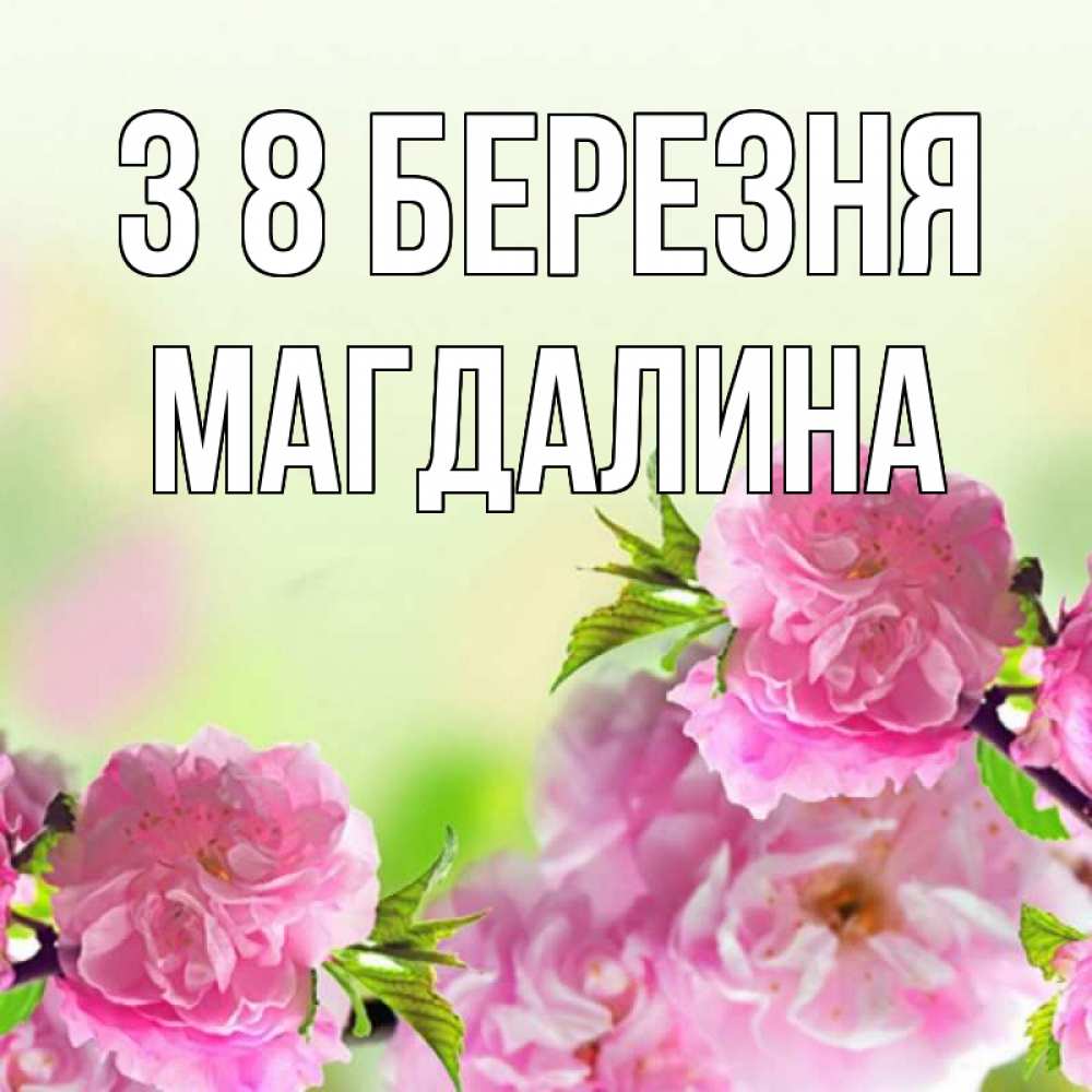 Открытка на каждый день з підписом, Магдалина З 8 БЕРЕЗНЯ цветы Прикольна листівка з побажанням онлайн скачати безкоштовно 