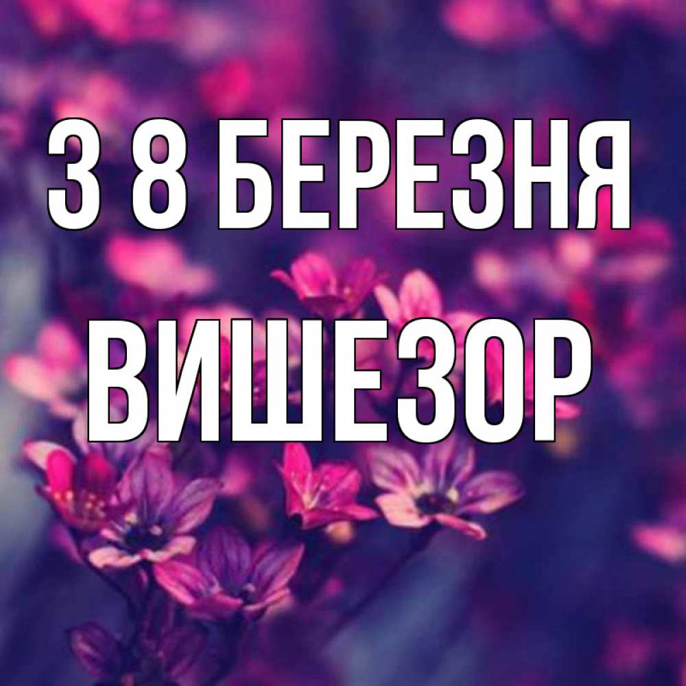 Открытка на каждый день з підписом, Вишезор З 8 БЕРЕЗНЯ небольшие цветы 1 Прикольна листівка з побажанням онлайн скачати безкоштовно 