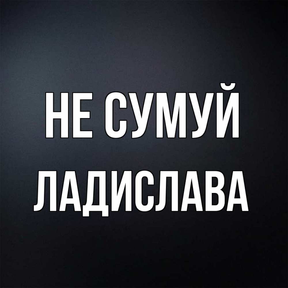 Открытка на каждый день з підписом, Ладислава Не сумуй Градиент серый Прикольна листівка з побажанням онлайн скачати безкоштовно 