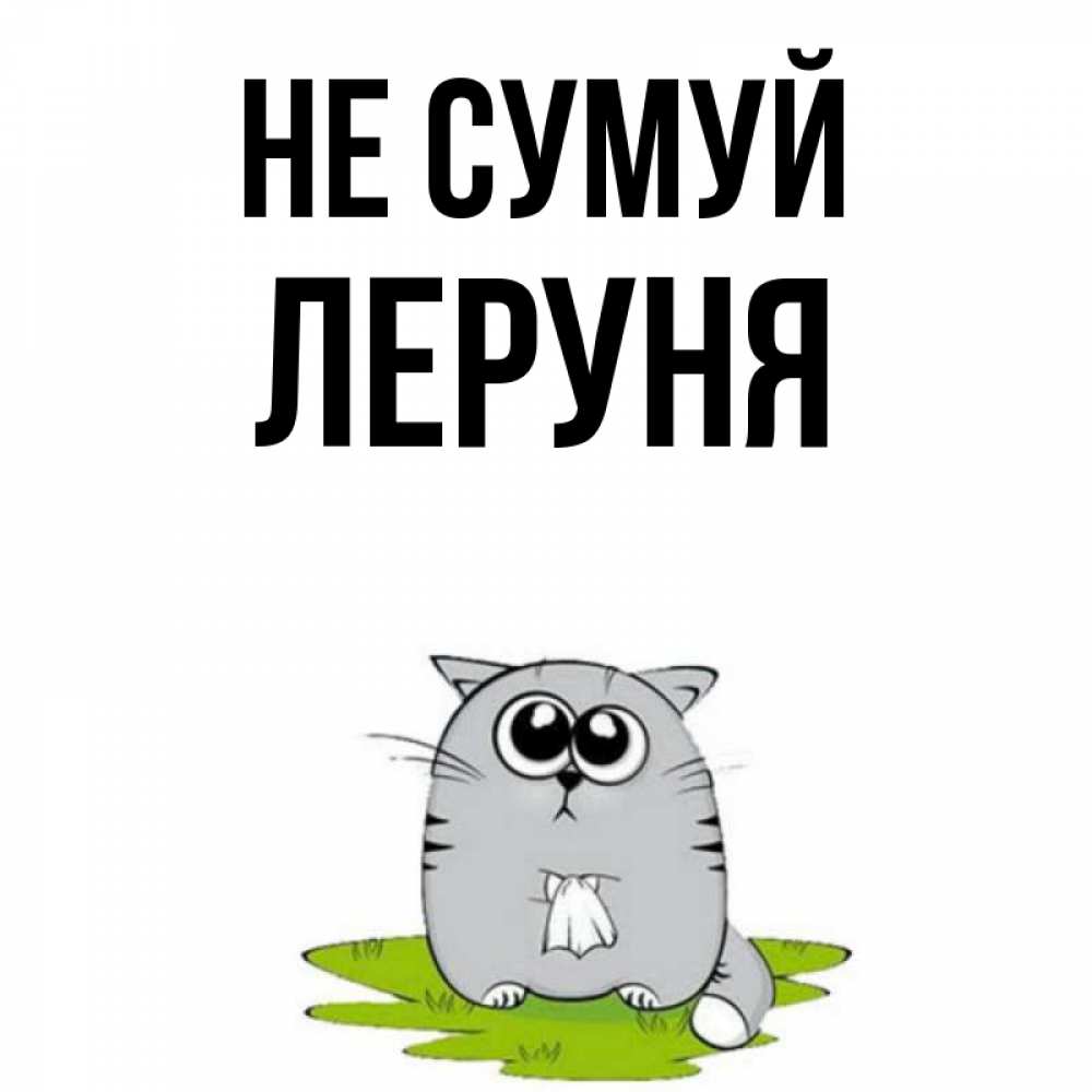 Открытка на каждый день з підписом, Леруня Не сумуй грустный котяра Прикольна листівка з побажанням онлайн скачати безкоштовно 