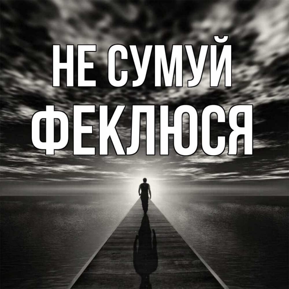 Открытка на каждый день з підписом, Феклюся Не сумуй человек Прикольна листівка з побажанням онлайн скачати безкоштовно 