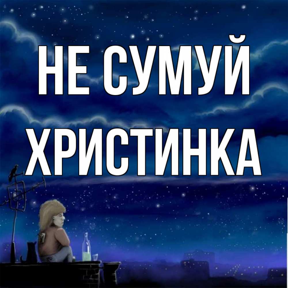 Открытка на каждый день з підписом, Христинка Не сумуй город с крыши Прикольна листівка з побажанням онлайн скачати безкоштовно 