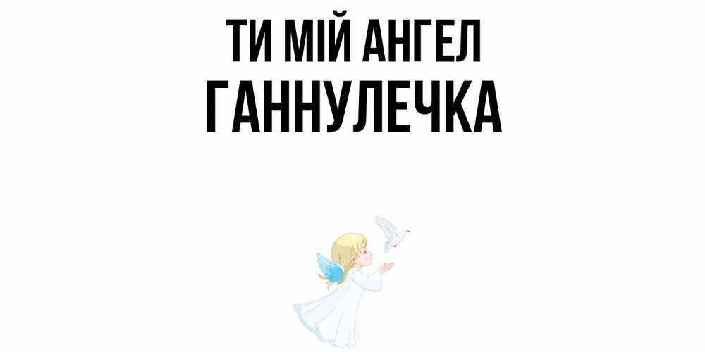 Открытка на каждый день з підписом, Ганнулечка Ти мій ангел ангел, голубь Прикольна листівка з побажанням онлайн скачати безкоштовно 