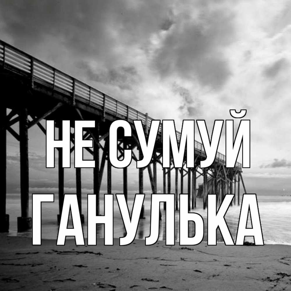 Открытка на каждый день з підписом, Ганулька Не сумуй вода и пляж под мостом Прикольна листівка з побажанням онлайн скачати безкоштовно 