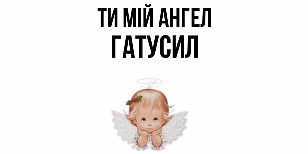Открытка на каждый день з підписом, Гатусил Ти мій ангел ангел Прикольна листівка з побажанням онлайн скачати безкоштовно 