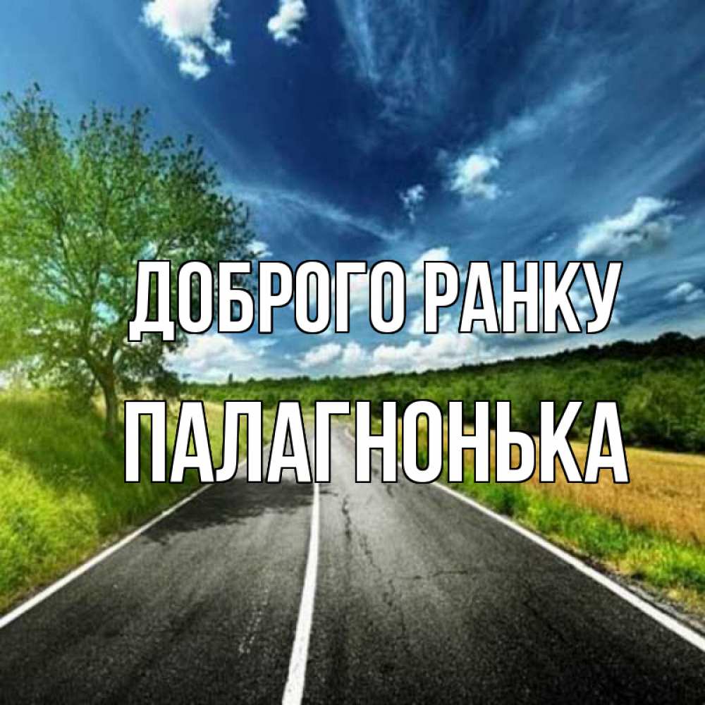 Открытка на каждый день з підписом, Палагнонька Доброго ранку дорога и небо Прикольна листівка з побажанням онлайн скачати безкоштовно 